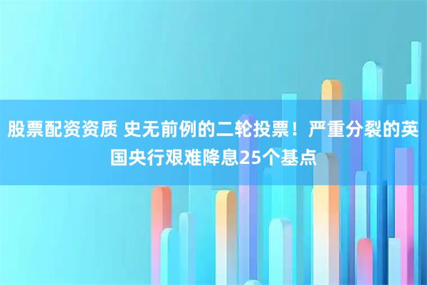 股票配资资质 史无前例的二轮投票！严重分裂的英国央行艰难降息25个基点
