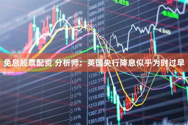 免息股票配资 分析师：英国央行降息似乎为时过早