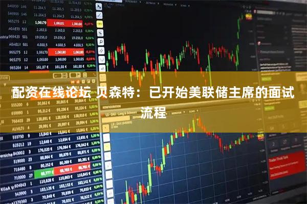 配资在线论坛 贝森特：已开始美联储主席的面试流程