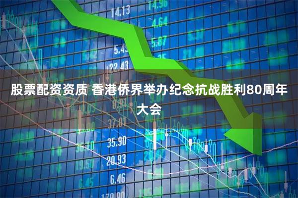 股票配资资质 香港侨界举办纪念抗战胜利80周年大会