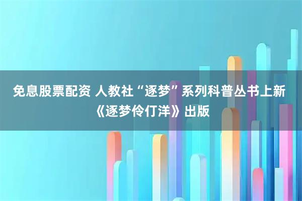 免息股票配资 人教社“逐梦”系列科普丛书上新 《逐梦伶仃洋》出版