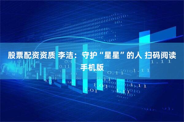 股票配资资质 李洁：守护“星星”的人 扫码阅读手机版