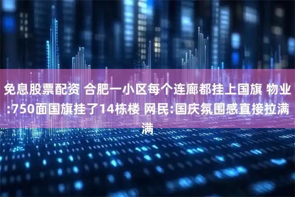 免息股票配资 ﻿合肥一小区每个连廊都挂上国旗 物业:750面国旗挂了14栋楼 网民:国庆氛围感直接拉满