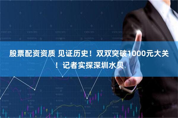 股票配资资质 见证历史！双双突破1000元大关！记者实探深圳水贝