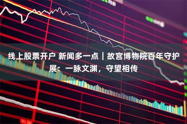 线上股票开户 新闻多一点｜故宫博物院百年守护展：一脉文渊，守望相传