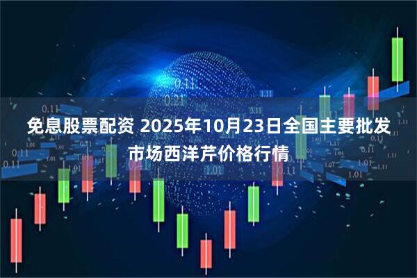 免息股票配资 2025年10月23日全国主要批发市场西洋芹价格行情