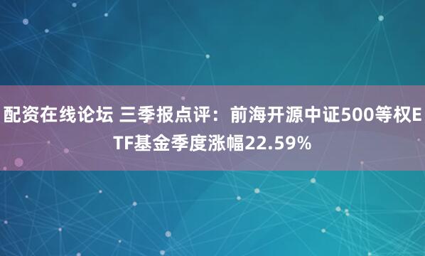 配资在线论坛 三季报点评：前海开源中证500等权ETF基金季度涨幅22.59%