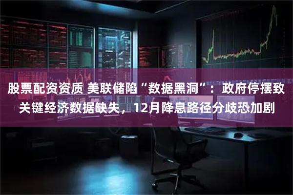 股票配资资质 美联储陷“数据黑洞”：政府停摆致关键经济数据缺失，12月降息路径分歧恐加剧
