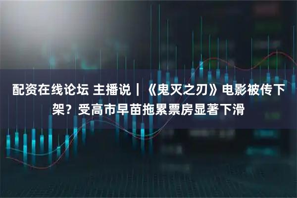 配资在线论坛 主播说｜《鬼灭之刃》电影被传下架？受高市早苗拖累票房显著下滑