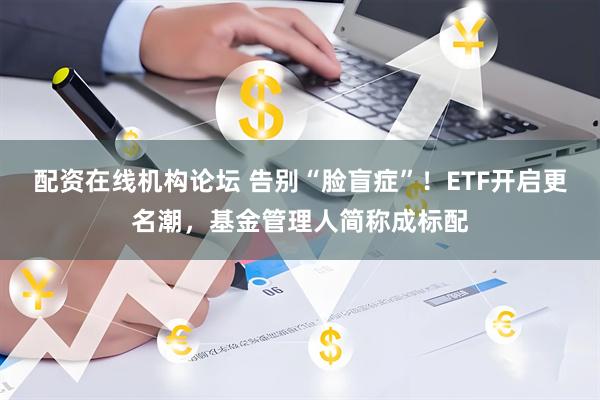 配资在线机构论坛 告别“脸盲症”！ETF开启更名潮，基金管理人简称成标配