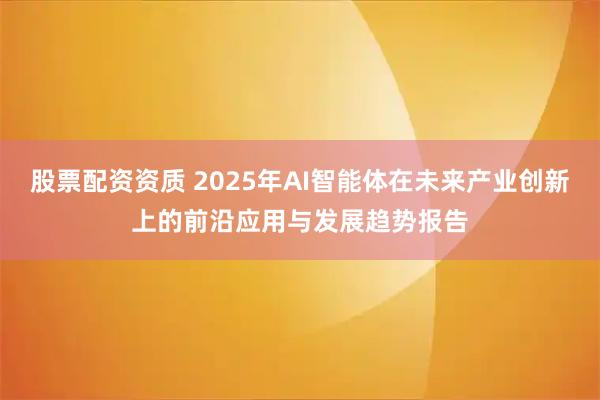 股票配资资质 2025年AI智能体在未来产业创新上的前沿应用与发展趋势报告