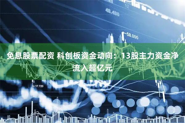 免息股票配资 科创板资金动向：13股主力资金净流入超亿元
