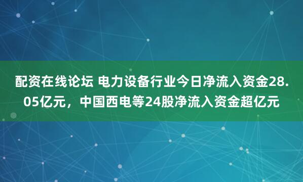 配资在线论坛 电力设备行业今日净流入资金28.05亿元，中国西电等24股净流入资金超亿元